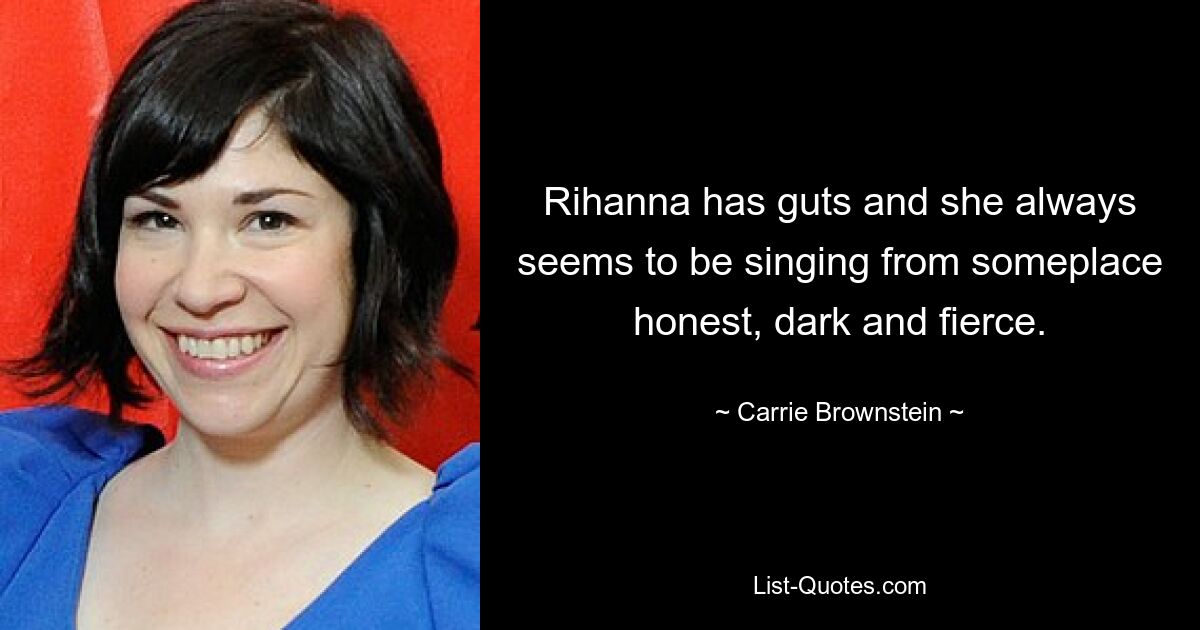 Rihanna has guts and she always seems to be singing from someplace honest, dark and fierce. — © Carrie Brownstein