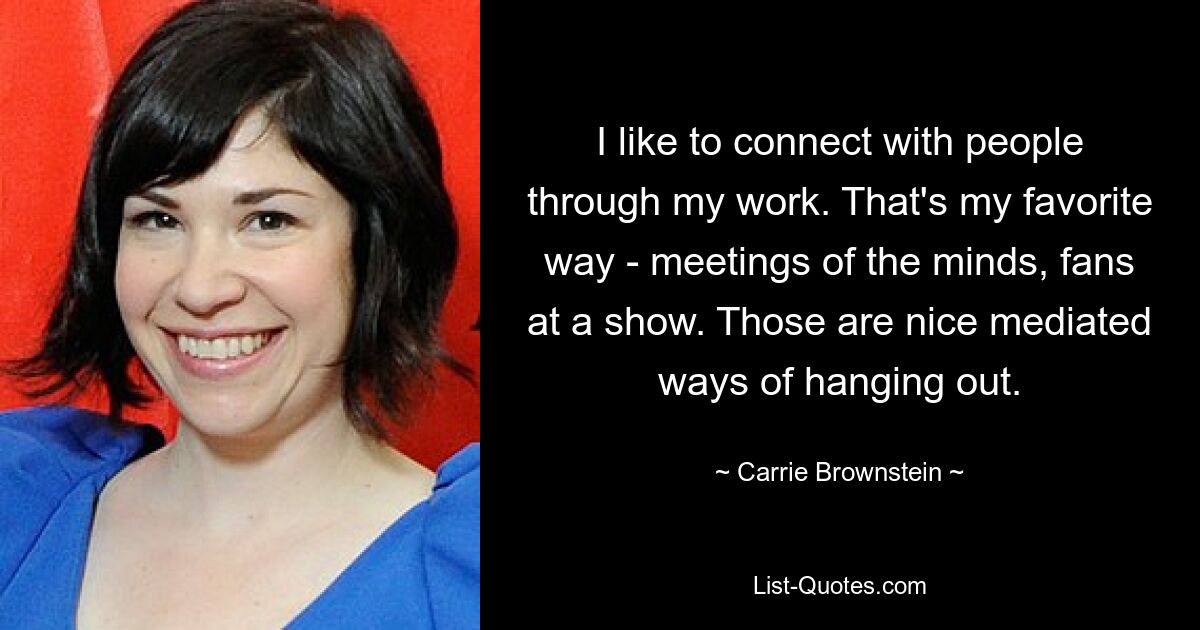 I like to connect with people through my work. That's my favorite way - meetings of the minds, fans at a show. Those are nice mediated ways of hanging out. — © Carrie Brownstein