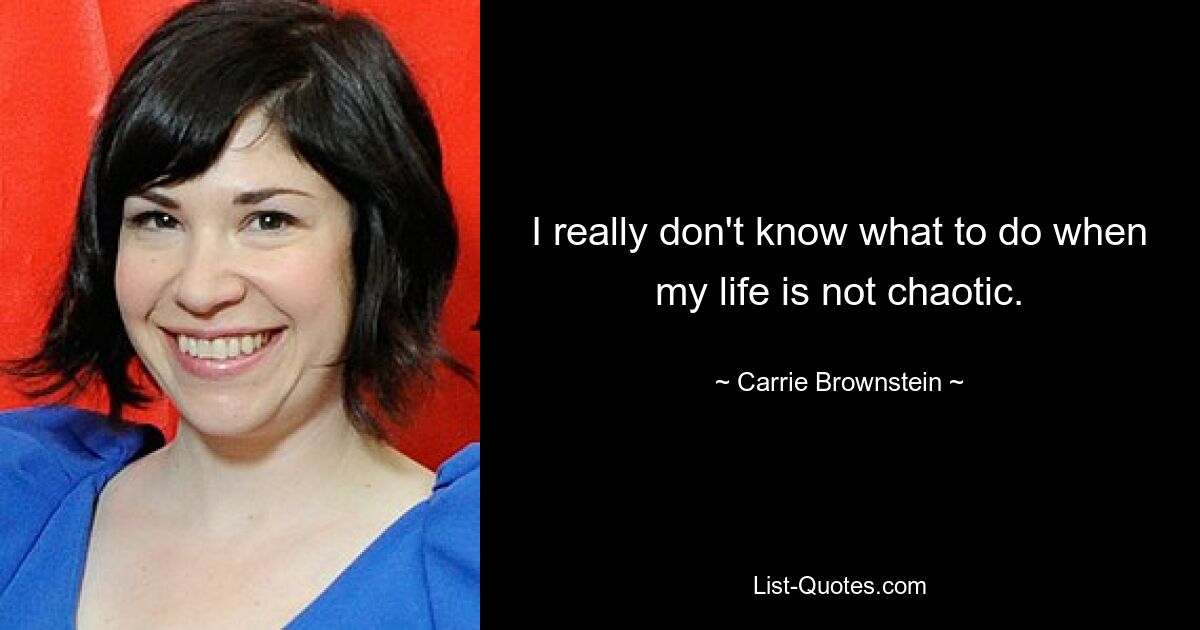 I really don't know what to do when my life is not chaotic. — © Carrie Brownstein