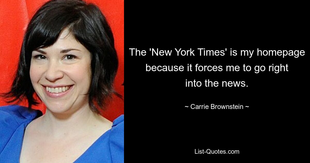 The 'New York Times' is my homepage because it forces me to go right into the news. — © Carrie Brownstein