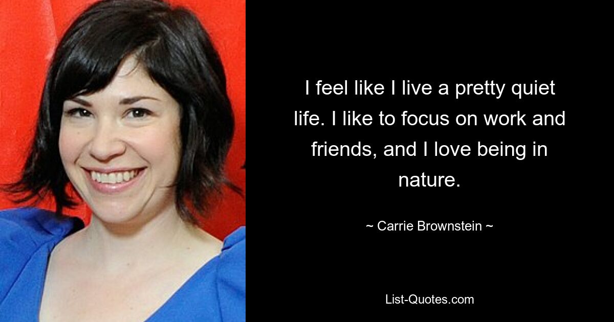 I feel like I live a pretty quiet life. I like to focus on work and friends, and I love being in nature. — © Carrie Brownstein