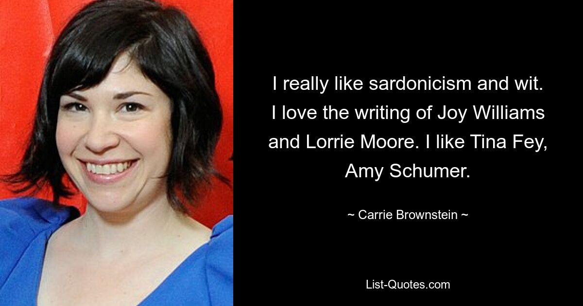 I really like sardonicism and wit. I love the writing of Joy Williams and Lorrie Moore. I like Tina Fey, Amy Schumer. — © Carrie Brownstein