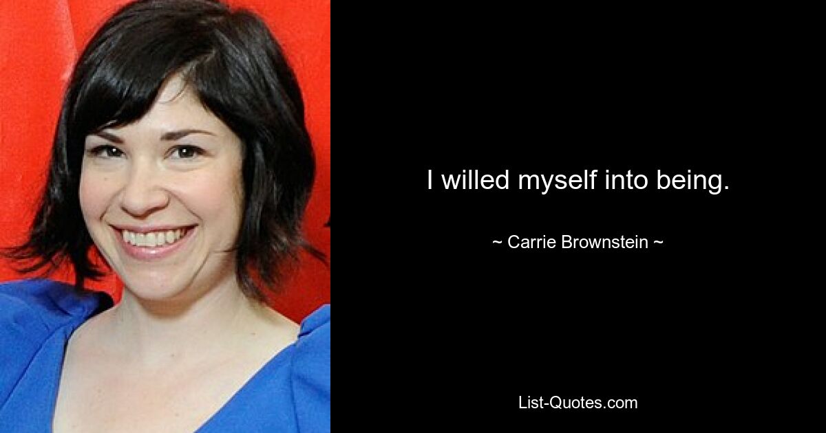 I willed myself into being. — © Carrie Brownstein