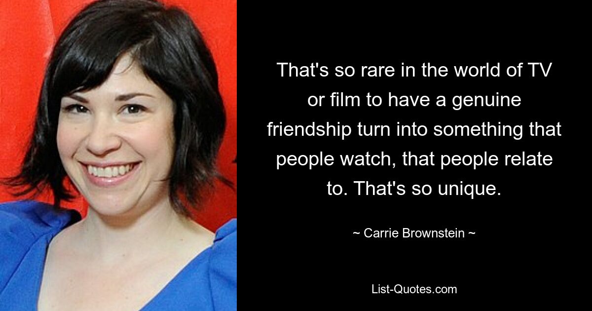 That's so rare in the world of TV or film to have a genuine friendship turn into something that people watch, that people relate to. That's so unique. — © Carrie Brownstein