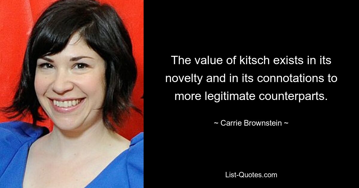 The value of kitsch exists in its novelty and in its connotations to more legitimate counterparts. — © Carrie Brownstein