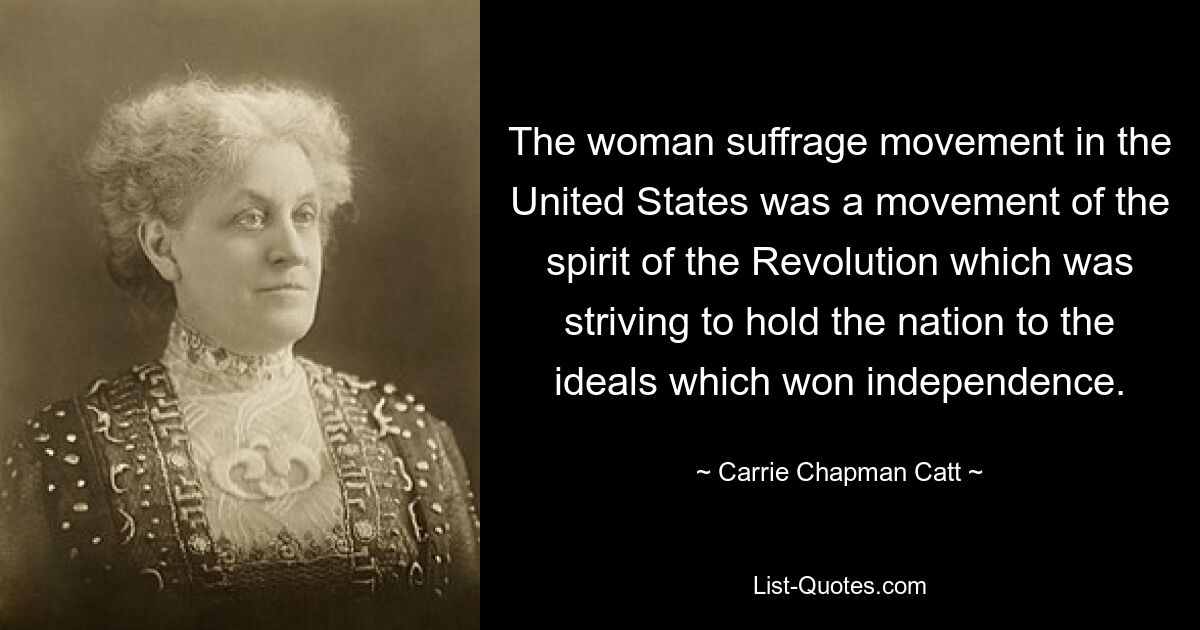 The woman suffrage movement in the United States was a movement of the spirit of the Revolution which was striving to hold the nation to the ideals which won independence. — © Carrie Chapman Catt