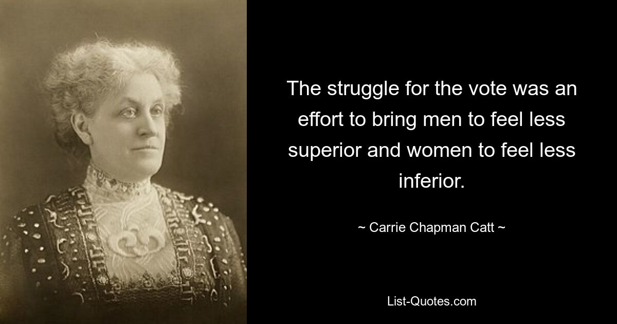 The struggle for the vote was an effort to bring men to feel less superior and women to feel less inferior. — © Carrie Chapman Catt