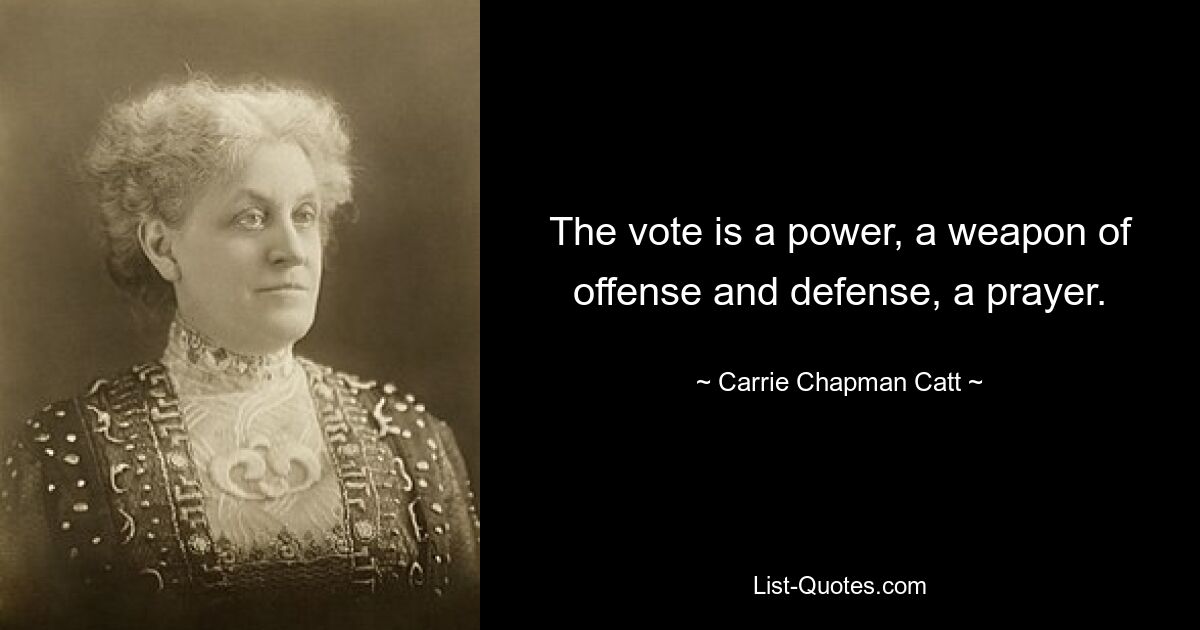 The vote is a power, a weapon of offense and defense, a prayer. — © Carrie Chapman Catt