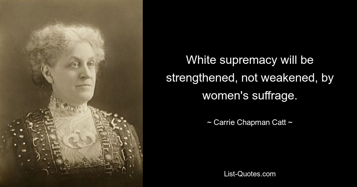 White supremacy will be strengthened, not weakened, by women's suffrage. — © Carrie Chapman Catt