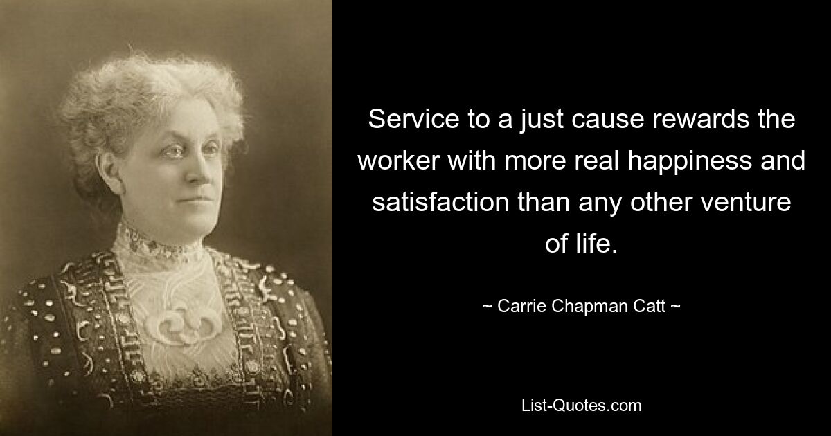 Service to a just cause rewards the worker with more real happiness and satisfaction than any other venture of life. — © Carrie Chapman Catt