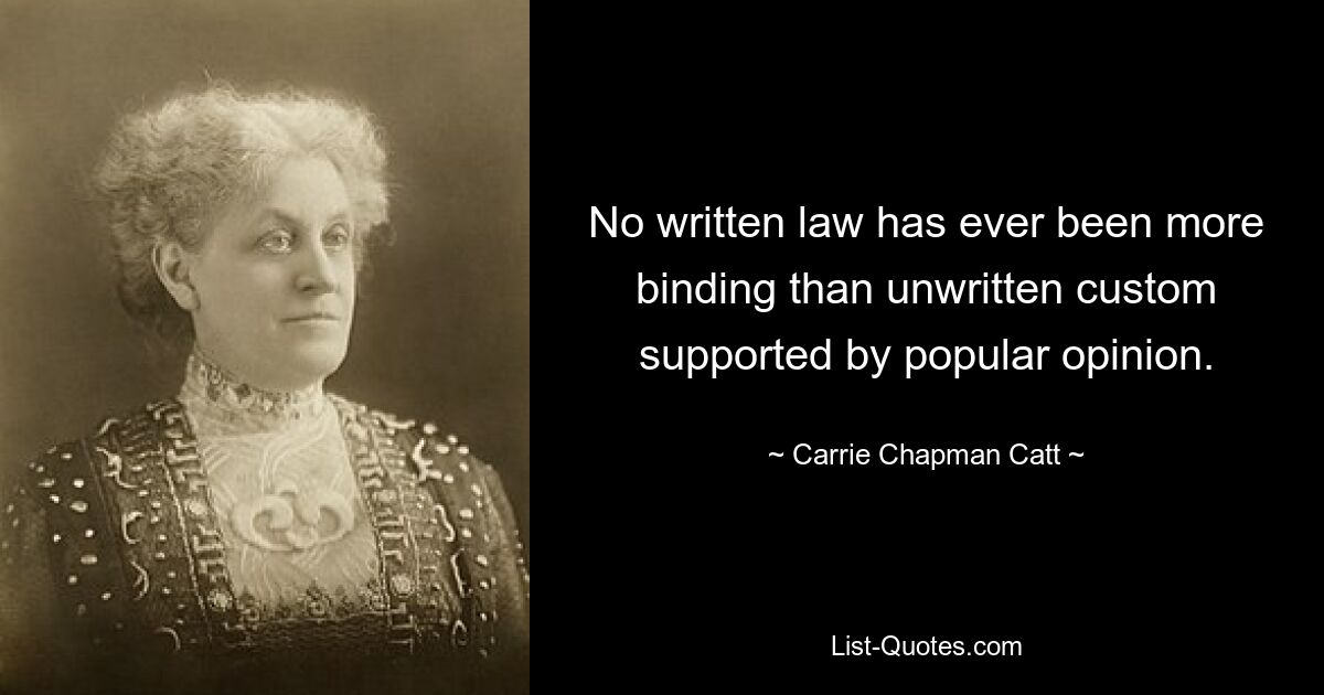 No written law has ever been more binding than unwritten custom supported by popular opinion. — © Carrie Chapman Catt