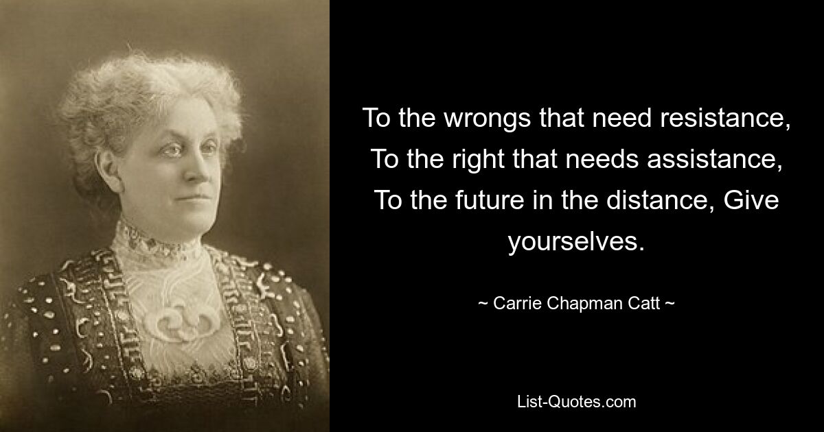 To the wrongs that need resistance, To the right that needs assistance, To the future in the distance, Give yourselves. — © Carrie Chapman Catt