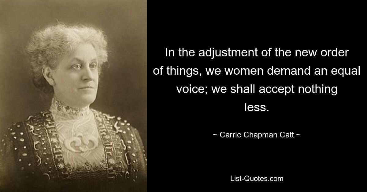 In the adjustment of the new order of things, we women demand an equal voice; we shall accept nothing less. — © Carrie Chapman Catt