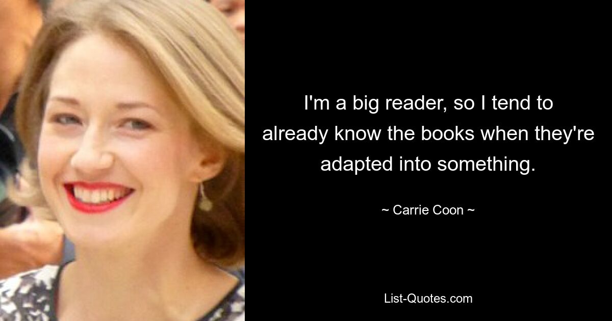 I'm a big reader, so I tend to already know the books when they're adapted into something. — © Carrie Coon