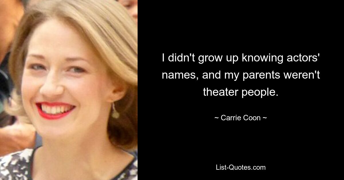 I didn't grow up knowing actors' names, and my parents weren't theater people. — © Carrie Coon