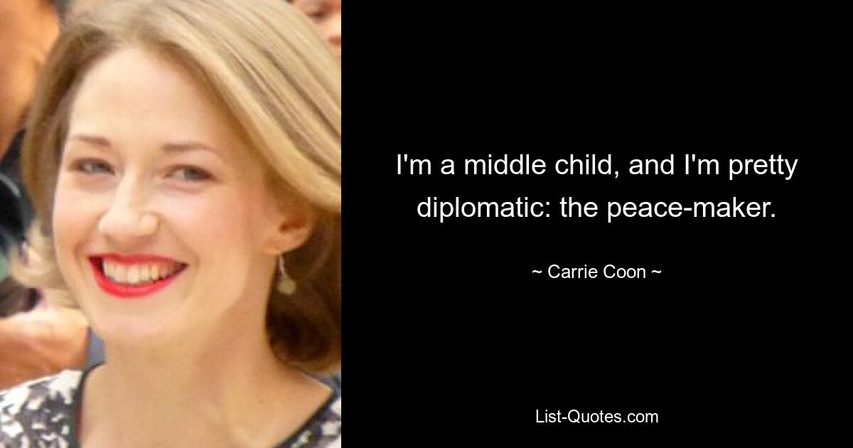 I'm a middle child, and I'm pretty diplomatic: the peace-maker. — © Carrie Coon