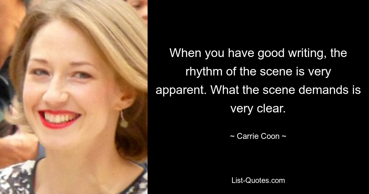 When you have good writing, the rhythm of the scene is very apparent. What the scene demands is very clear. — © Carrie Coon