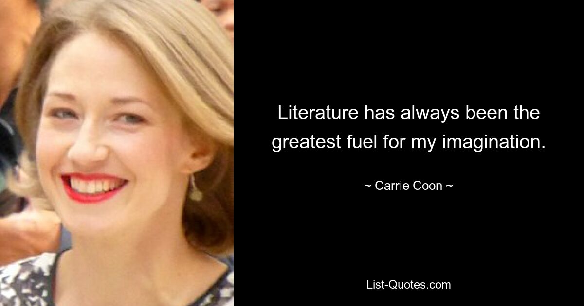 Literature has always been the greatest fuel for my imagination. — © Carrie Coon