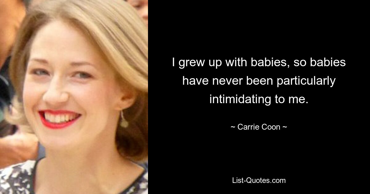 I grew up with babies, so babies have never been particularly intimidating to me. — © Carrie Coon