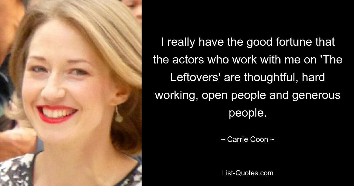 I really have the good fortune that the actors who work with me on 'The Leftovers' are thoughtful, hard working, open people and generous people. — © Carrie Coon