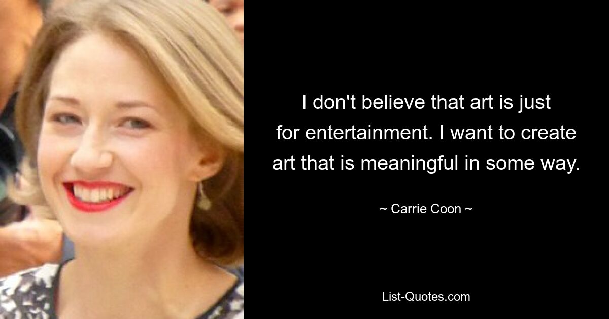 I don't believe that art is just for entertainment. I want to create art that is meaningful in some way. — © Carrie Coon