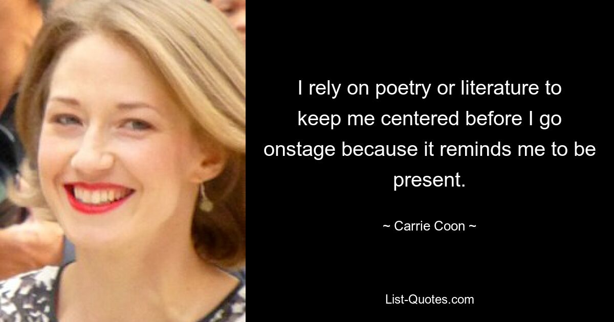 I rely on poetry or literature to keep me centered before I go onstage because it reminds me to be present. — © Carrie Coon