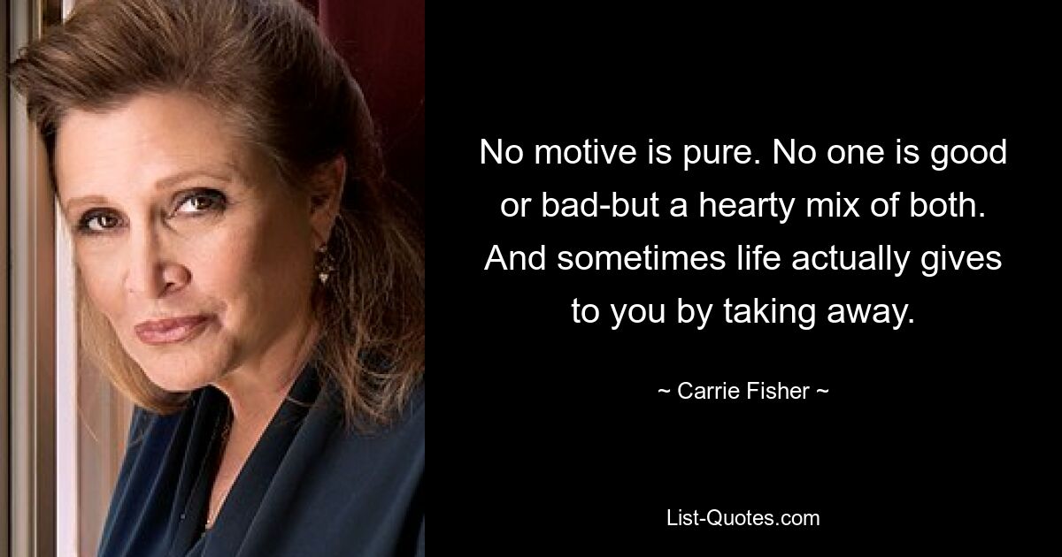 No motive is pure. No one is good or bad-but a hearty mix of both. And sometimes life actually gives to you by taking away. — © Carrie Fisher