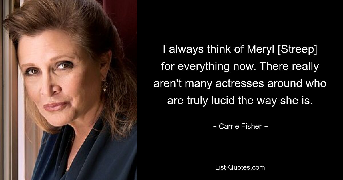 I always think of Meryl [Streep] for everything now. There really aren't many actresses around who are truly lucid the way she is. — © Carrie Fisher