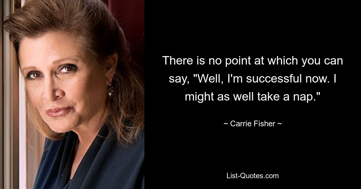 There is no point at which you can say, "Well, I'm successful now. I might as well take a nap." — © Carrie Fisher