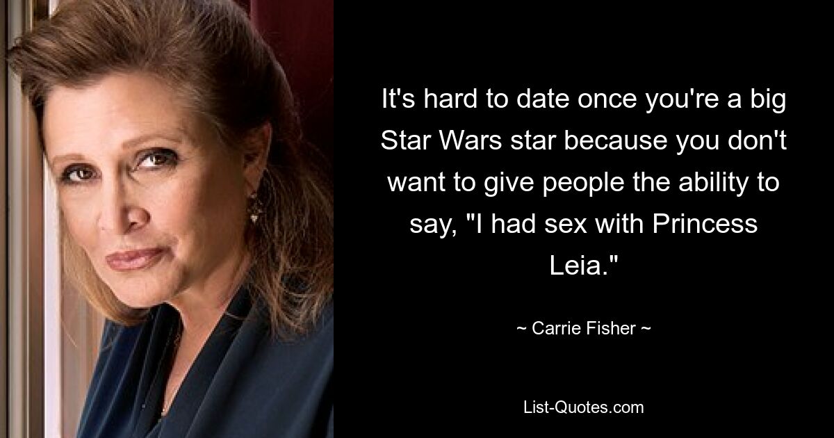 It's hard to date once you're a big Star Wars star because you don't want to give people the ability to say, "I had sex with Princess Leia." — © Carrie Fisher