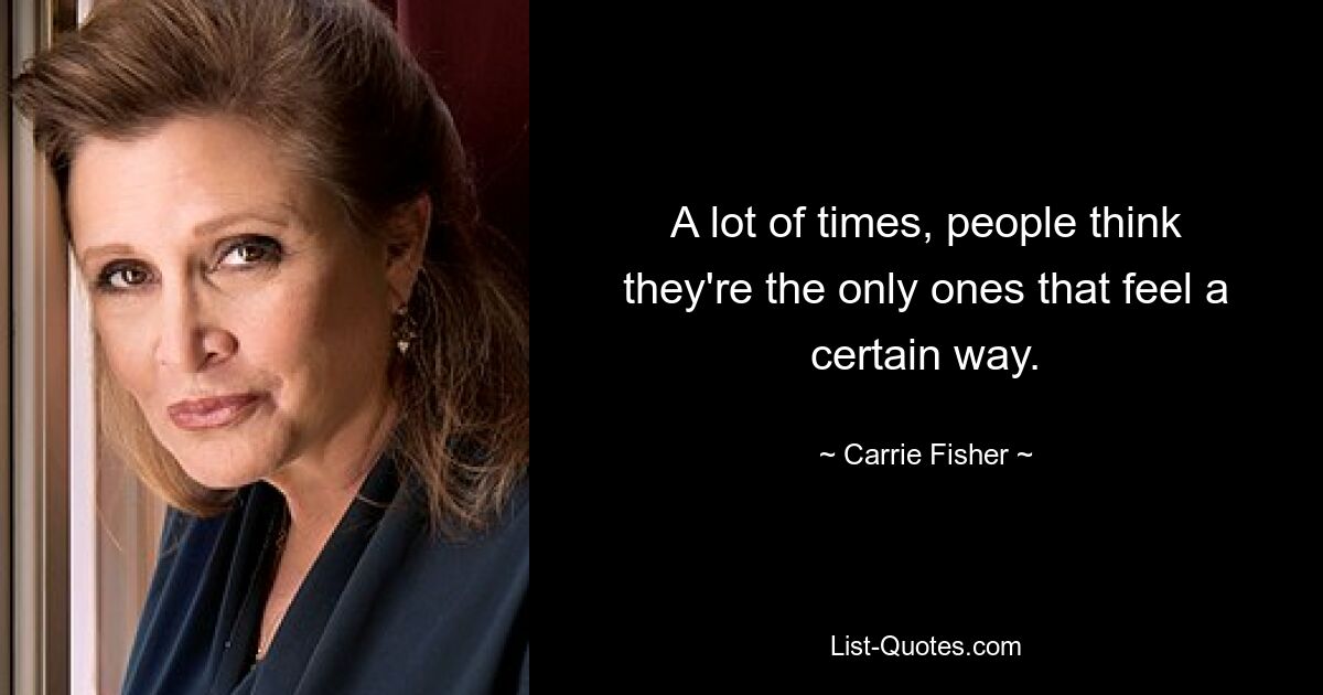 A lot of times, people think they're the only ones that feel a certain way. — © Carrie Fisher