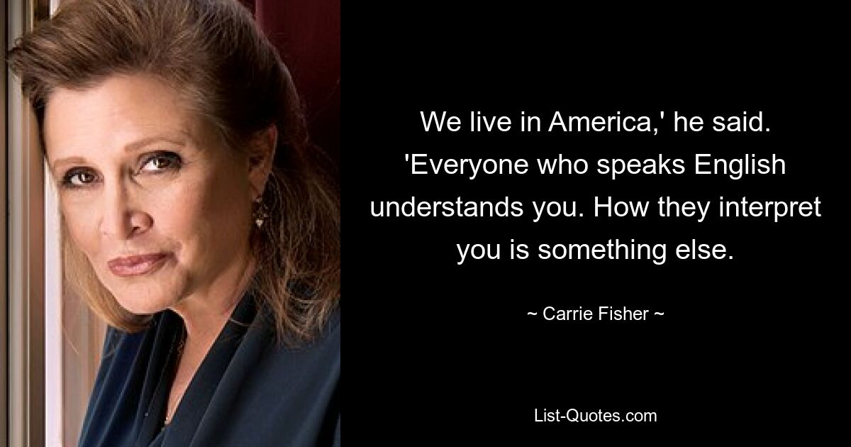 We live in America,' he said. 'Everyone who speaks English understands you. How they interpret you is something else. — © Carrie Fisher