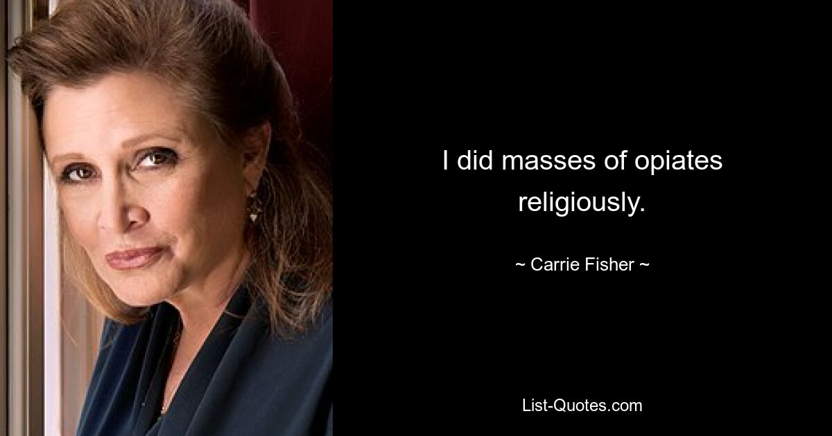 I did masses of opiates religiously. — © Carrie Fisher