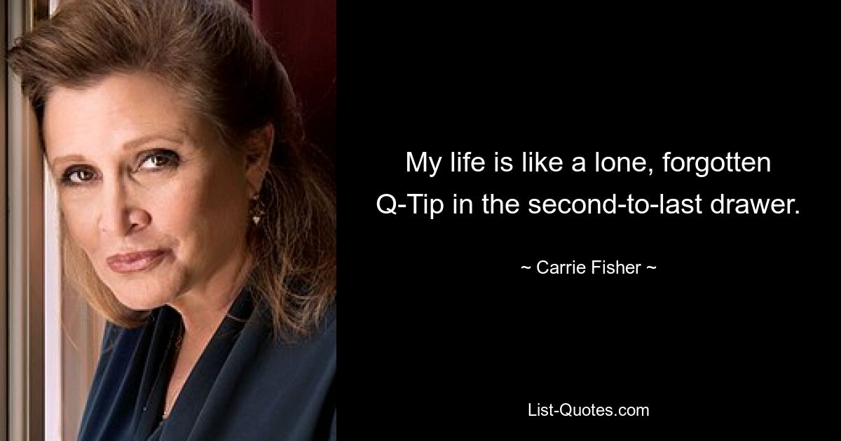 My life is like a lone, forgotten Q-Tip in the second-to-last drawer. — © Carrie Fisher