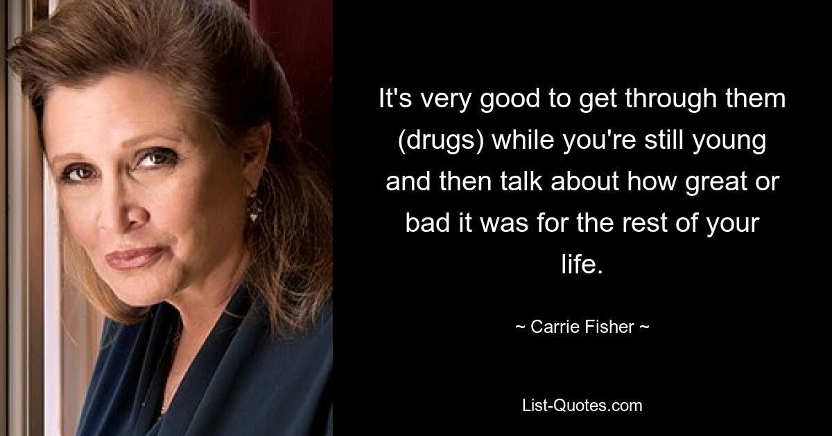 It's very good to get through them (drugs) while you're still young and then talk about how great or bad it was for the rest of your life. — © Carrie Fisher