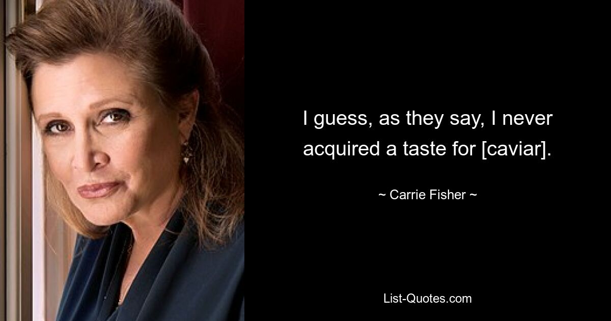 I guess, as they say, I never acquired a taste for [caviar]. — © Carrie Fisher