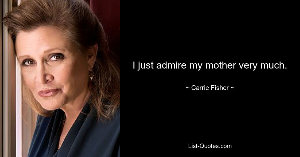 I just admire my mother very much. — © Carrie Fisher