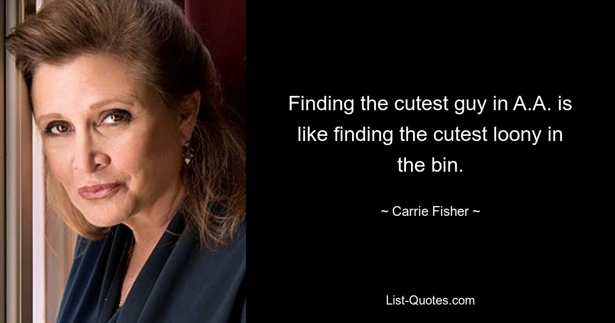 Finding the cutest guy in A.A. is like finding the cutest loony in the bin. — © Carrie Fisher