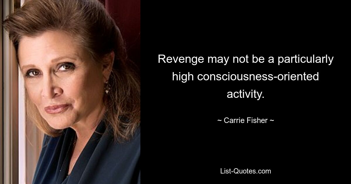 Revenge may not be a particularly high consciousness-oriented activity. — © Carrie Fisher