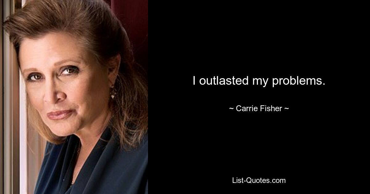 I outlasted my problems. — © Carrie Fisher