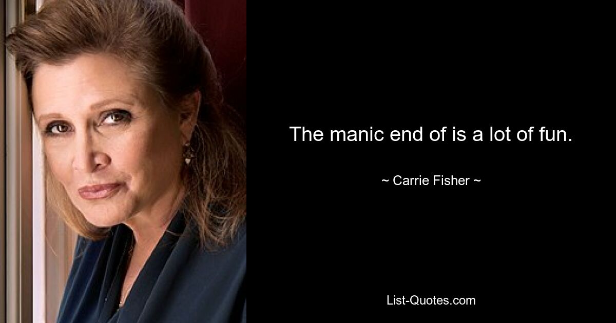 The manic end of is a lot of fun. — © Carrie Fisher