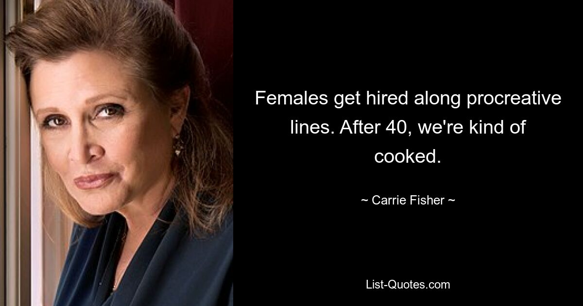 Females get hired along procreative lines. After 40, we're kind of cooked. — © Carrie Fisher