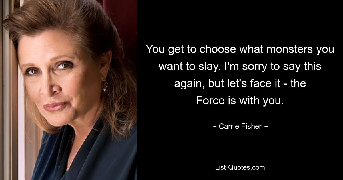 You get to choose what monsters you want to slay. I'm sorry to say this again, but let's face it - the Force is with you. — © Carrie Fisher