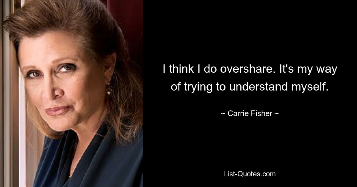 I think I do overshare. It's my way of trying to understand myself. — © Carrie Fisher