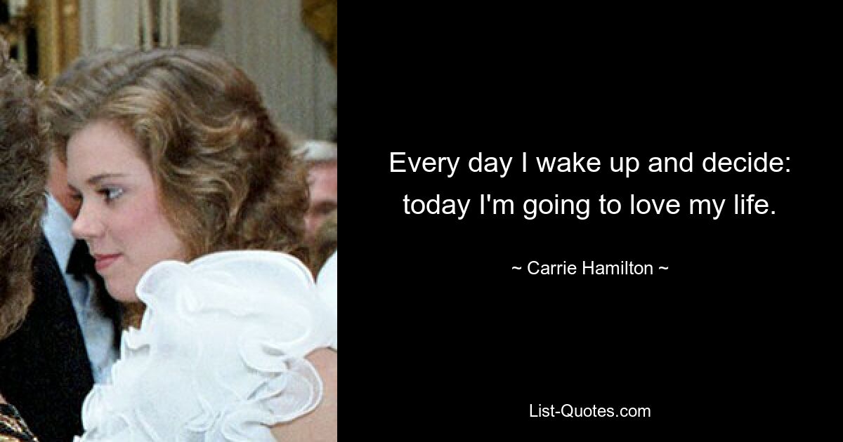 Every day I wake up and decide: today I'm going to love my life. — © Carrie Hamilton