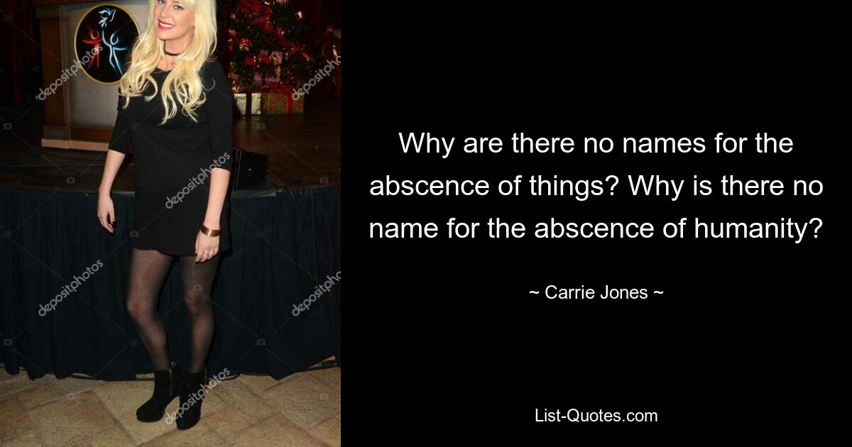 Why are there no names for the abscence of things? Why is there no name for the abscence of humanity? — © Carrie Jones