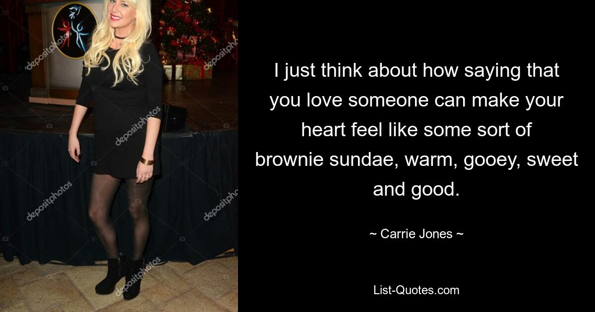 I just think about how saying that you love someone can make your heart feel like some sort of brownie sundae, warm, gooey, sweet and good. — © Carrie Jones