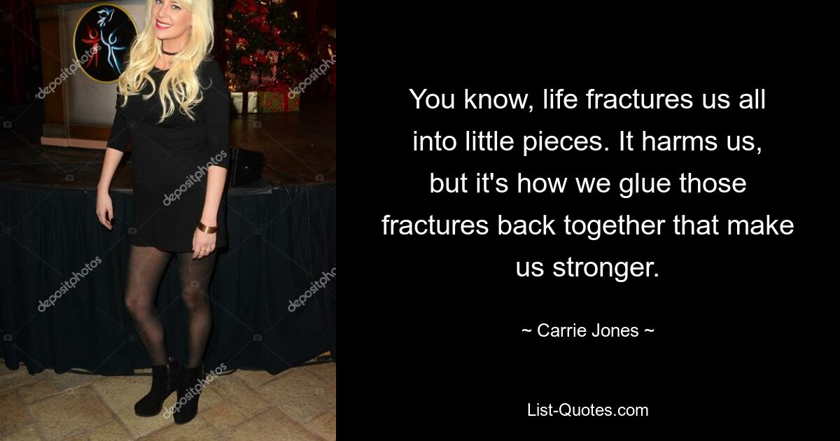 You know, life fractures us all into little pieces. It harms us, but it's how we glue those fractures back together that make us stronger. — © Carrie Jones