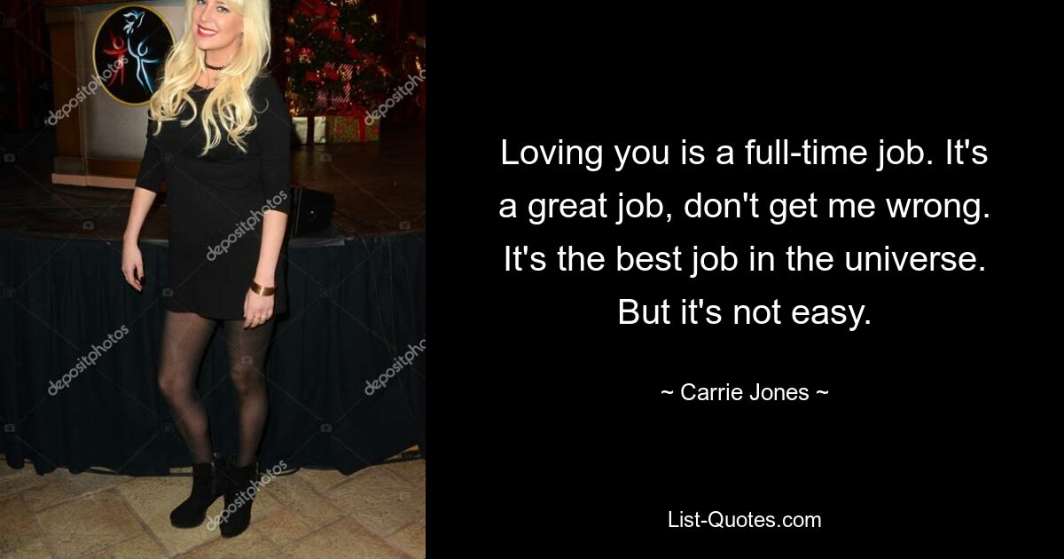 Loving you is a full-time job. It's a great job, don't get me wrong. It's the best job in the universe. But it's not easy. — © Carrie Jones