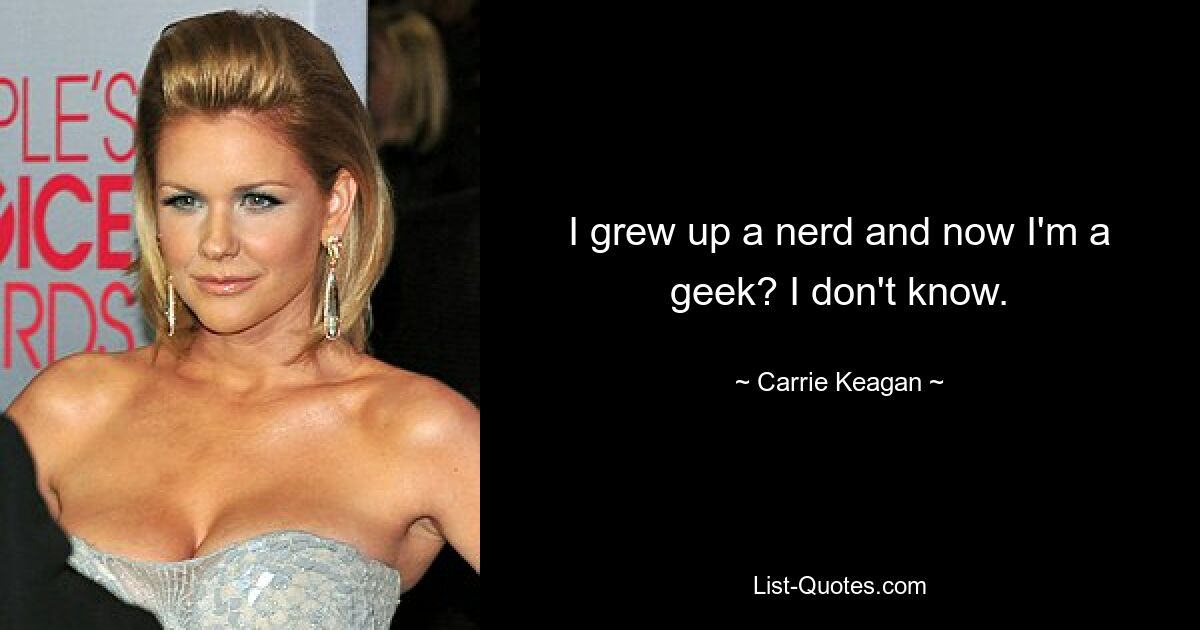 I grew up a nerd and now I'm a geek? I don't know. — © Carrie Keagan